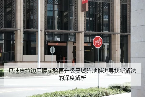 瓜迪奥拉边后腰实验再升级曼城阵地推进寻找新解法的深度解析
