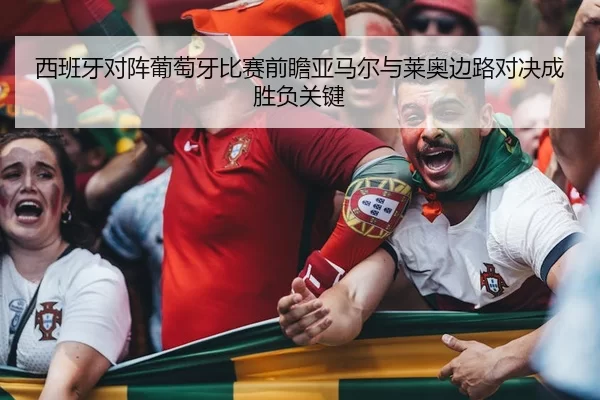 西班牙对阵葡萄牙比赛前瞻亚马尔与莱奥边路对决成胜负关键