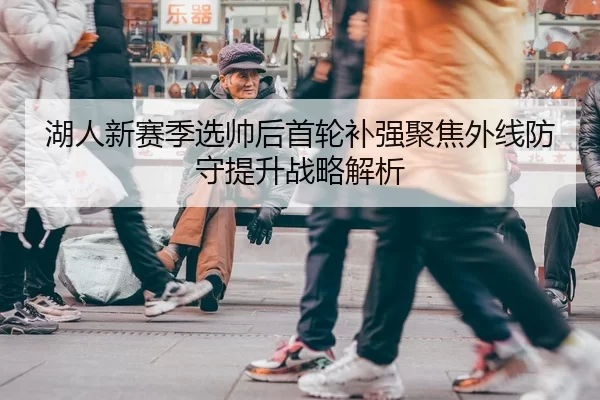 湖人新赛季选帅后首轮补强聚焦外线防守提升战略解析