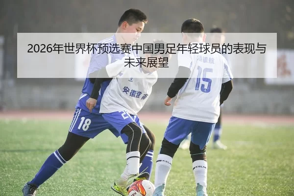 2026年世界杯预选赛中国男足年轻球员的表现与未来展望