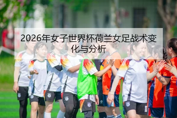 2026年女子世界杯荷兰女足战术变化与分析