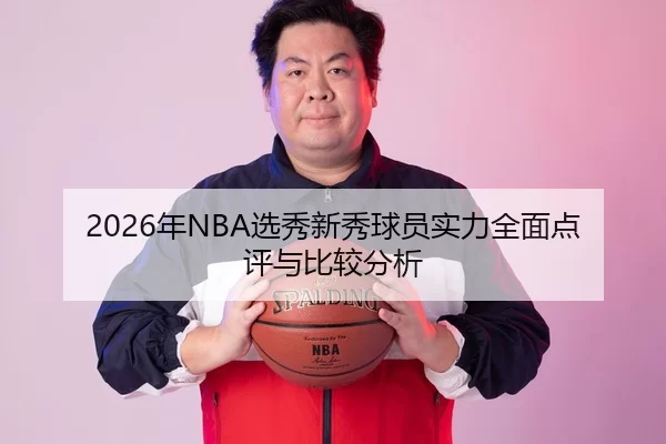 2026年NBA选秀新秀球员实力全面点评与比较分析