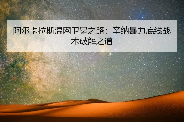阿尔卡拉斯温网卫冕之路：辛纳暴力底线战术破解之道