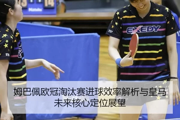 姆巴佩欧冠淘汰赛进球效率解析与皇马未来核心定位展望
