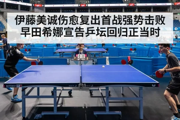 伊藤美诚伤愈复出首战强势击败早田希娜宣告乒坛回归正当时