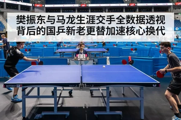 樊振东与马龙生涯交手全数据透视背后的国乒新老更替加速核心换代