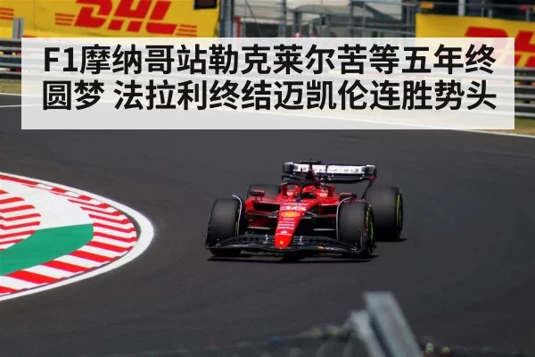 F1摩纳哥站勒克莱尔苦等五年终圆梦 法拉利终结迈凯伦连胜势头
