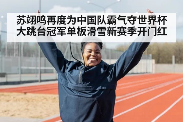 苏翊鸣再度为中国队霸气夺世界杯大跳台冠军单板滑雪新赛季开门红