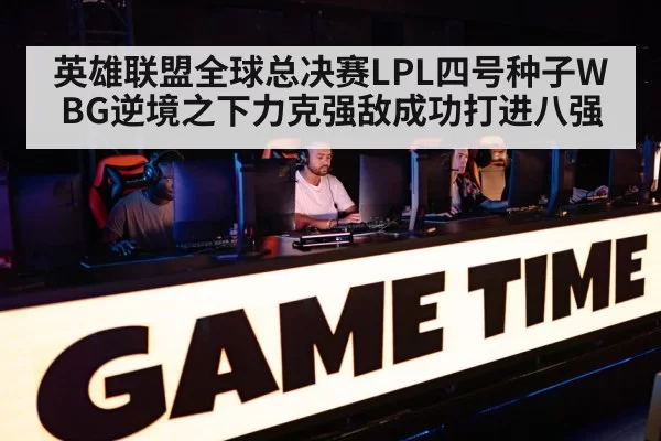 英雄联盟全球总决赛LPL四号种子WBG逆境之下力克强敌成功打进八强