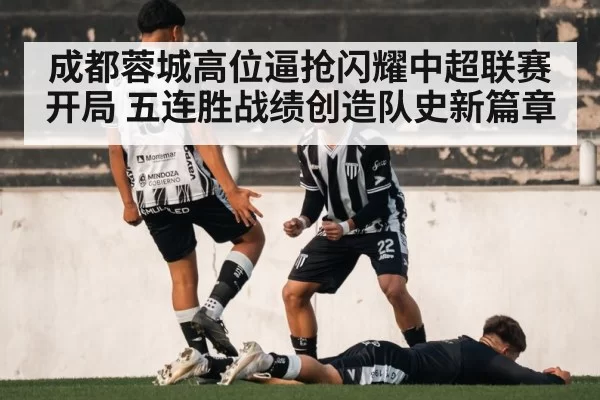 成都蓉城高位逼抢闪耀中超联赛开局 五连胜战绩创造队史新篇章