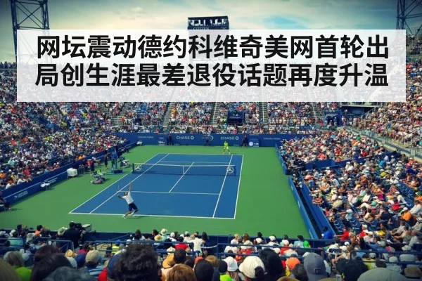 网坛震动德约科维奇美网首轮出局创生涯最差退役话题再度升温