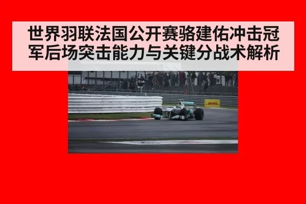 世界羽联法国公开赛骆建佑冲击冠军后场突击能力与关键分战术解析